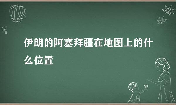 伊朗的阿塞拜疆在地图上的什么位置