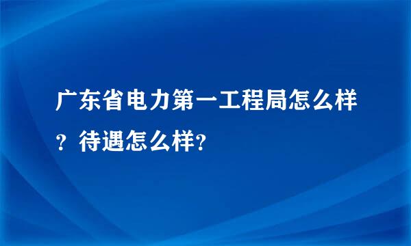 广东省电力第一工程局怎么样？待遇怎么样？