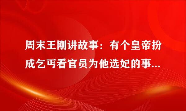 周末王刚讲故事：有个皇帝扮成乞丐看官员为他选妃的事情（后来皇帝帮助一个女孩当上王妃）