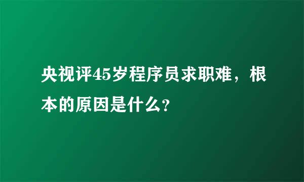 央视评45岁程序员求职难，根本的原因是什么？