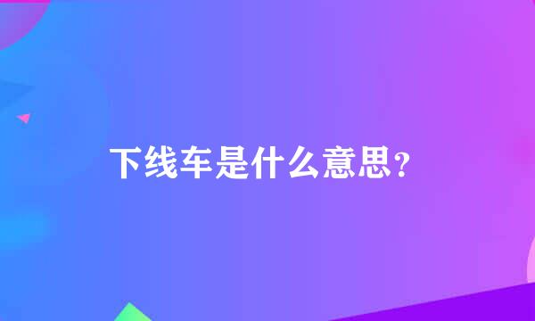 下线车是什么意思？