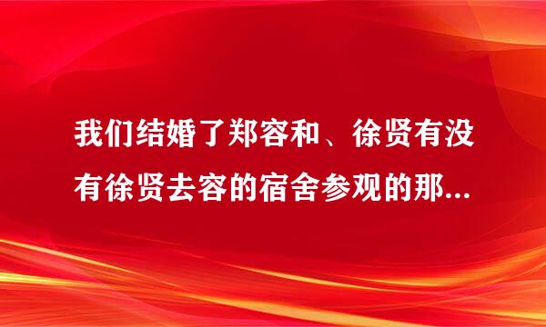 我们结婚了郑容和、徐贤有没有徐贤去容的宿舍参观的那集，有的话在哪里可以找到