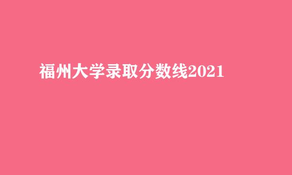 福州大学录取分数线2021