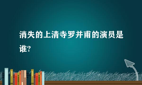 消失的上清寺罗并甫的演员是谁?