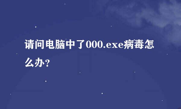 请问电脑中了000.exe病毒怎么办？