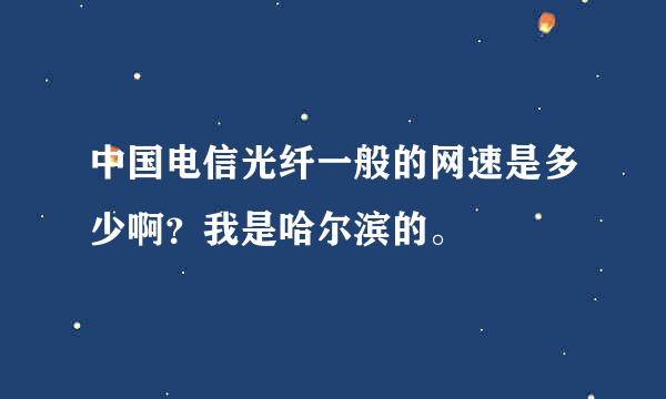 中国电信光纤一般的网速是多少啊？我是哈尔滨的。