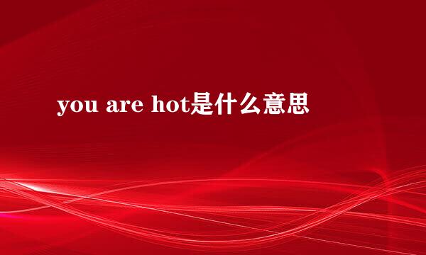 you are hot是什么意思