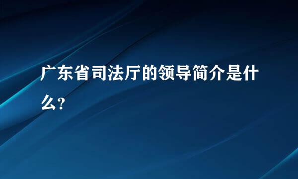 广东省司法厅的领导简介是什么？