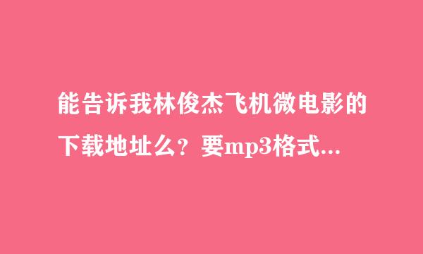 能告诉我林俊杰飞机微电影的下载地址么？要mp3格式的！O(∩_∩)O谢谢！