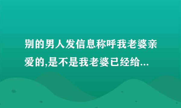 别的男人发信息称呼我老婆亲爱的,是不是我老婆已经给我戴绿帽子了？