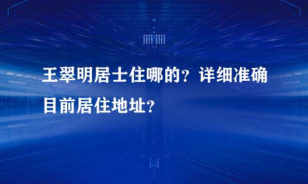 王翠明居士住哪的？详细准确目前居住地址？