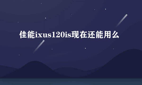 佳能ixus120is现在还能用么