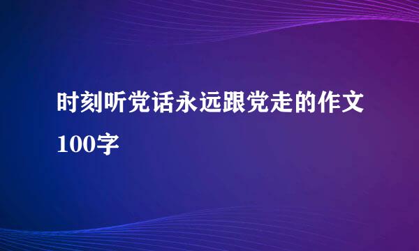 时刻听党话永远跟党走的作文100字