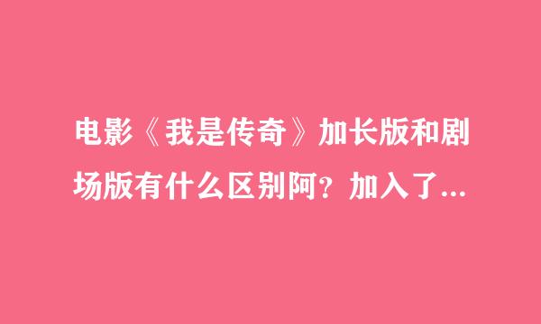 电影《我是传奇》加长版和剧场版有什么区别阿？加入了什么情节或画面？