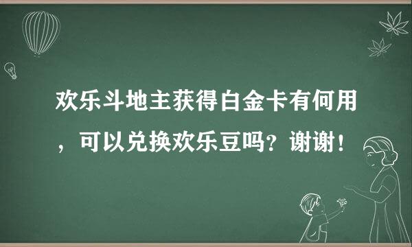 欢乐斗地主获得白金卡有何用，可以兑换欢乐豆吗？谢谢！