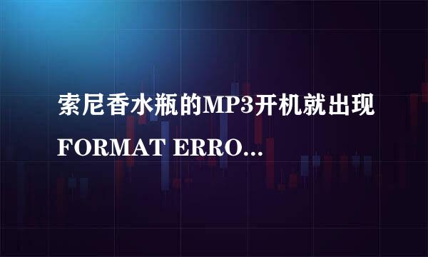 索尼香水瓶的MP3开机就出现FORMAT ERROR，载歌进去也显示此错误，请问是什么原因？