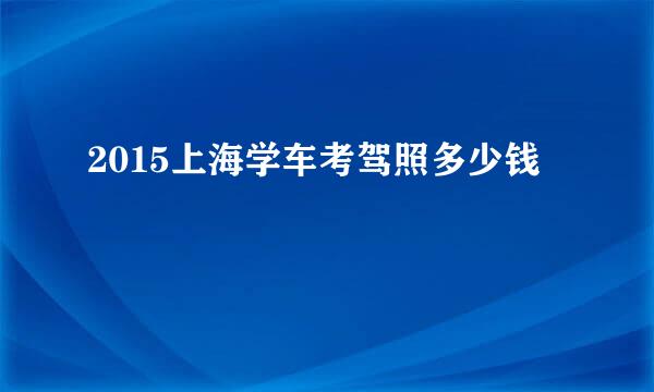 2015上海学车考驾照多少钱