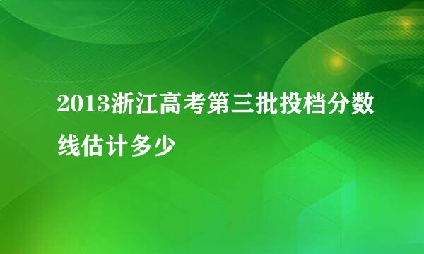 2013浙江高考第三批投档分数线估计多少