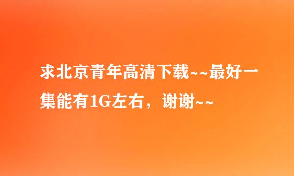 求北京青年高清下载~~最好一集能有1G左右，谢谢~~