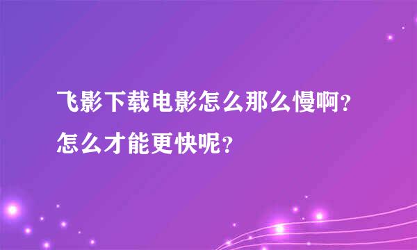 飞影下载电影怎么那么慢啊？怎么才能更快呢？