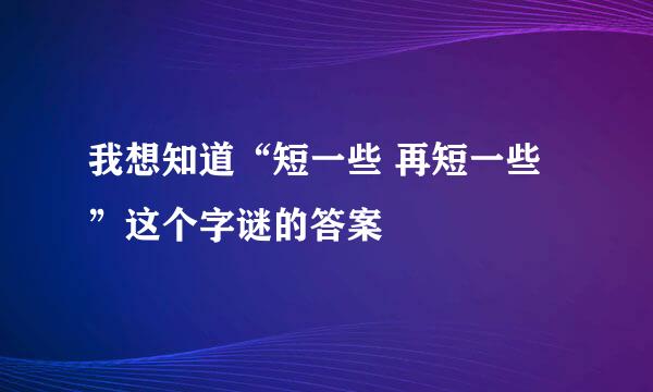 我想知道“短一些 再短一些”这个字谜的答案