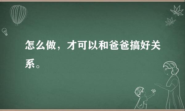 怎么做，才可以和爸爸搞好关系。