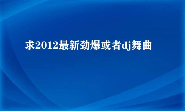 求2012最新劲爆或者dj舞曲