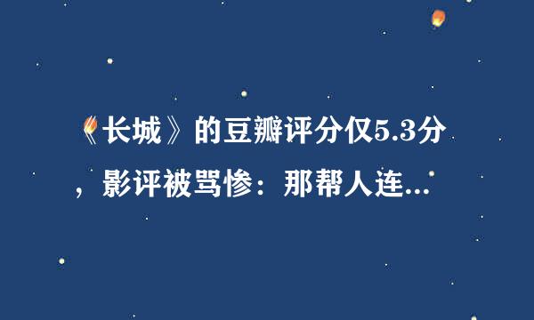 《长城》的豆瓣评分仅5.3分，影评被骂惨：那帮人连做人都不配