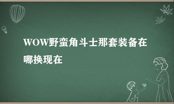 WOW野蛮角斗士那套装备在哪换现在