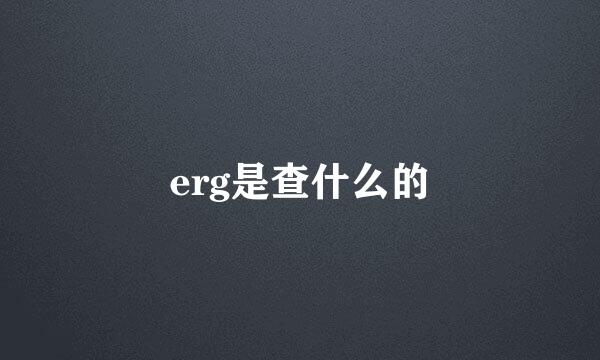 erg是查什么的