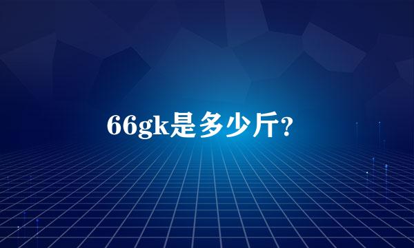 66gk是多少斤？