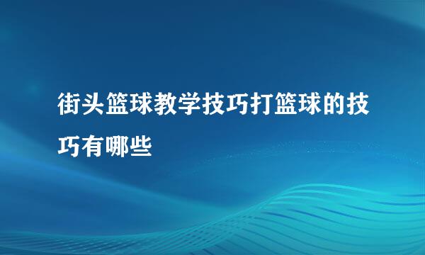 街头篮球教学技巧打篮球的技巧有哪些