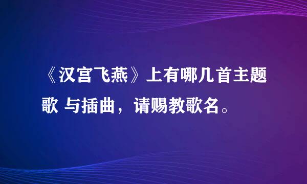 《汉宫飞燕》上有哪几首主题歌 与插曲，请赐教歌名。