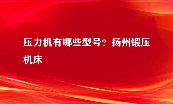 压力机有哪些型号？扬州锻压机床