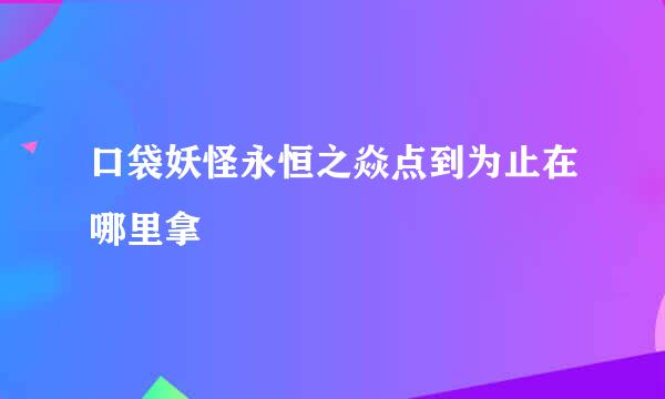 口袋妖怪永恒之焱点到为止在哪里拿