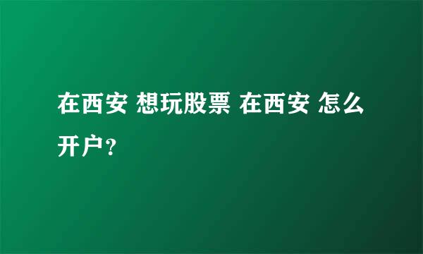 在西安 想玩股票 在西安 怎么开户？