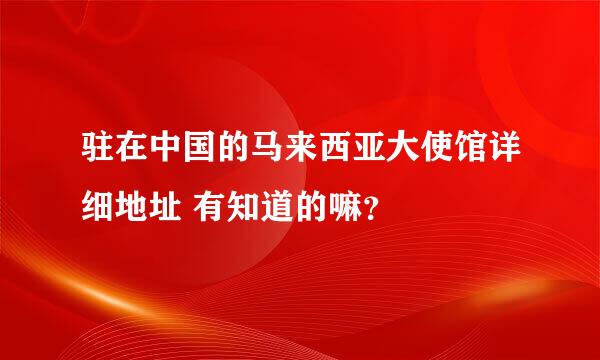 驻在中国的马来西亚大使馆详细地址 有知道的嘛？