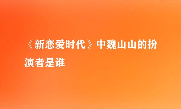 《新恋爱时代》中魏山山的扮演者是谁