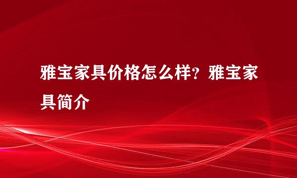 雅宝家具价格怎么样？雅宝家具简介