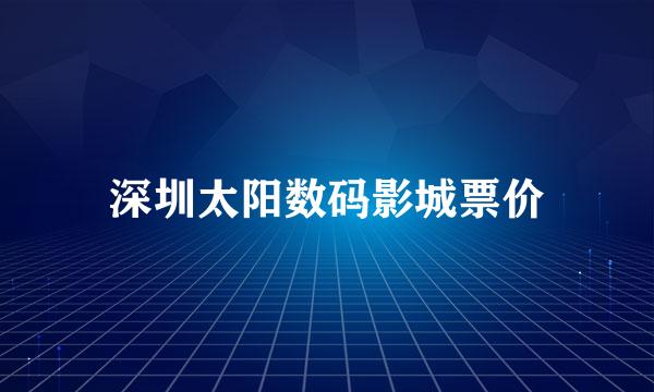 深圳太阳数码影城票价