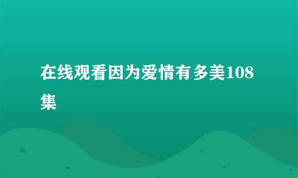 在线观看因为爱情有多美108集