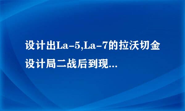 设计出La-5,La-7的拉沃切金设计局二战后到现在是个什么状况？网上找了半天找不到详细资料啊..