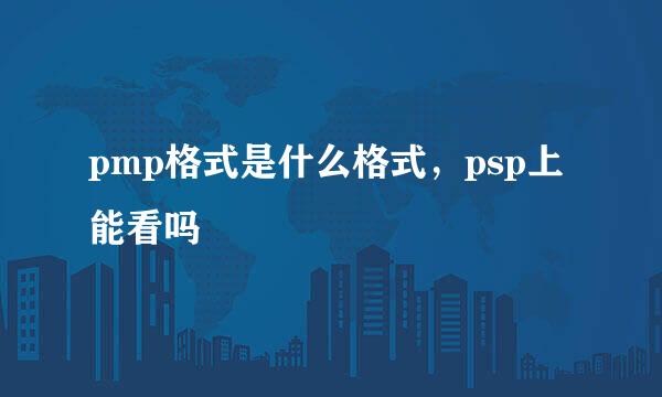 pmp格式是什么格式，psp上能看吗