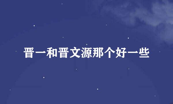 晋一和晋文源那个好一些