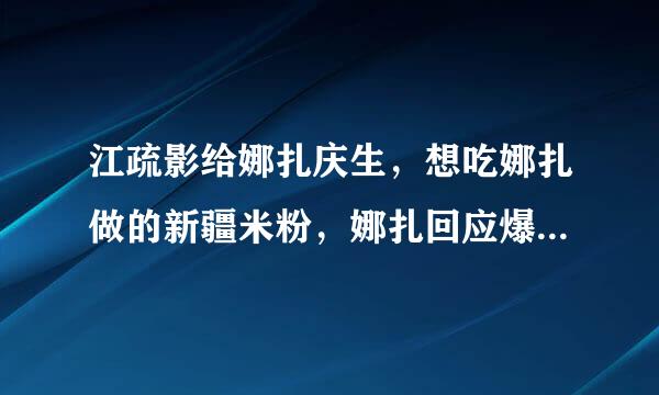 江疏影给娜扎庆生，想吃娜扎做的新疆米粉，娜扎回应爆笑全场，你看了吗？