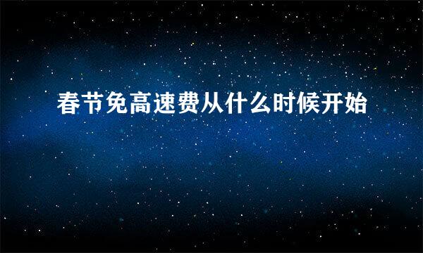 春节免高速费从什么时候开始