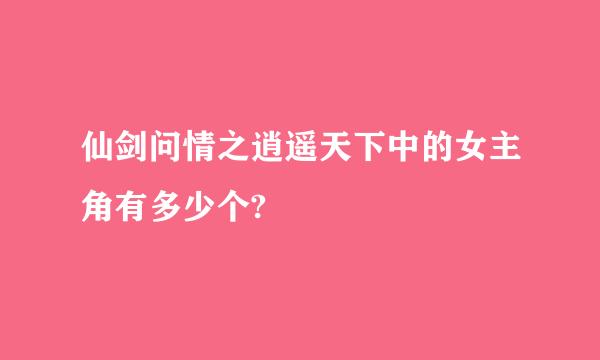 仙剑问情之逍遥天下中的女主角有多少个?