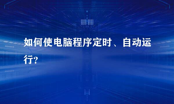 如何使电脑程序定时、自动运行？