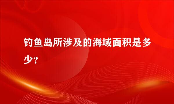 钓鱼岛所涉及的海域面积是多少？