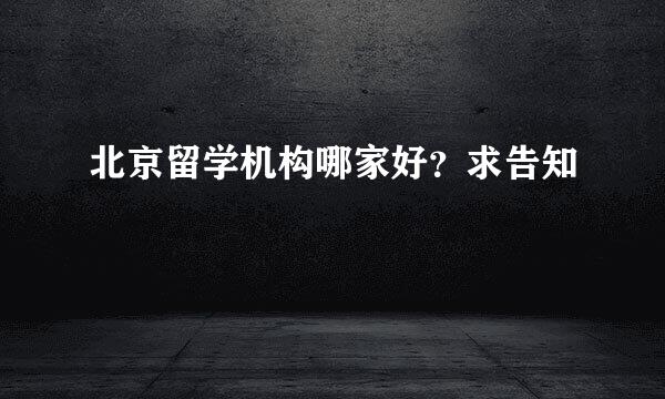 北京留学机构哪家好？求告知